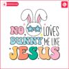 no-bunny-loves-me-like-jesus-happy-easter-svg