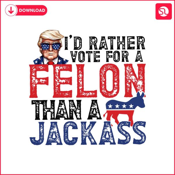 id-rather-vote-for-a-felon-than-a-jackass-republican-png