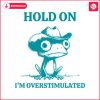 hold-on-im-overstimulated-frog-mental-health-svg