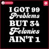 i-got-99-problems-but-34-felonies-aint-1-svg