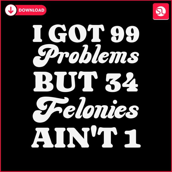 i-got-99-problems-but-34-felonies-aint-1-svg