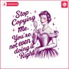 vintage-stop-copying-me-youre-not-even-doing-it-right-png